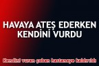HAVAYA ATEŞ EDERKEN KENDİNİ VURDU