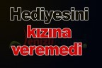 Hediyesini kızına veremedi