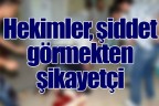 Hekimler, şiddet görmekten şikayetçi
