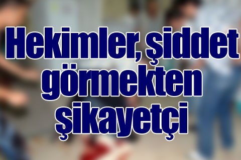 Hekimler, şiddet görmekten şikayetçi