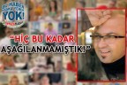 “HİÇ BU KADAR AŞAĞILANMAMIŞTIK!”