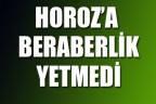 HOROZ’A BERABERLİK YETMEDİ