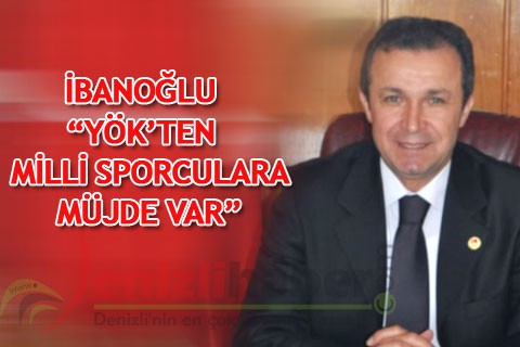 İBANOĞLU “YÖK’TEN MİLLİ SPORCULARA MÜJDE VAR”