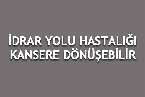 İDRAR YOLU HASTALIĞI KANSERE DÖNÜŞEBİLİR