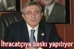 İhracatçıya baskı yapılıyor