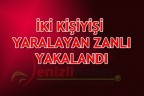 İKİ KİŞİYİ YARALAYAN ZANLI YAKALANDI