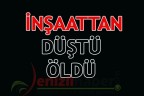 İNŞAATTAN DÜŞTÜ ÖLDÜ
