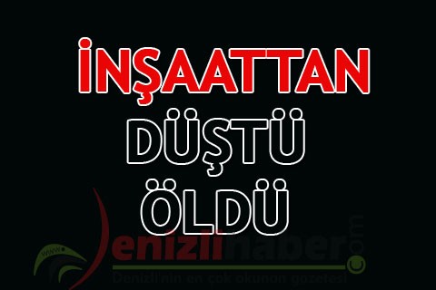 İNŞAATTAN DÜŞTÜ ÖLDÜ