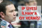 İP ÜYESİ İLHAN’A OY VERMİŞ!