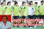 İpek “Geleceğin takımını kurduk”
