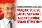“KAÇAK TUR VE SAHTE SEYAHAT ACENTELERİNE İTİBAR ETMEYİN”