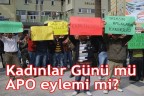Kadınlar Günü mü APO eylemi mi?