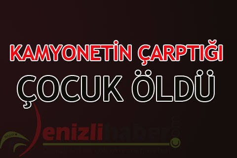 KAMYONETİN ÇARPTIĞI ÇOCUK ÖLDÜ