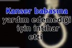 Kanser Babasına yardım edemediği için intihar etti