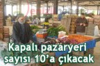 Kapalı pazaryeri sayısı 10’a çıkacak