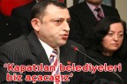 “Kapatılan belediyeleri biz açacağız”