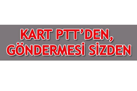 KART PTT’DEN, GÖNDERMESİ SİZDEN