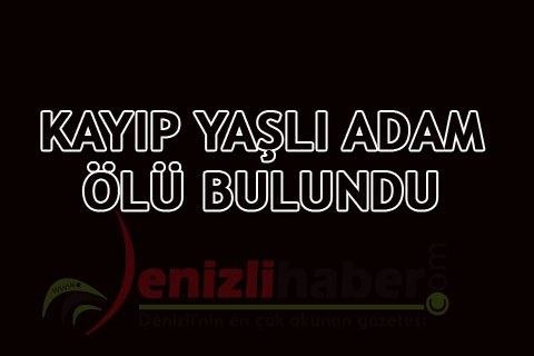KAYIP YAŞLI ADAM ÖLÜ BULUNDU