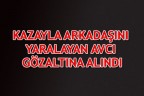 KAZAYLA ARKADAŞINI YARALAYAN AVCI GÖZALTINA ALINDI