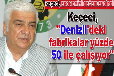 Keçeci, ”Denizli’deki fabrikalar yüzde 50 ile çalışıyor”