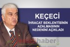KEÇECİ İHRACAT BEKLENTİSİNİN AZALMASININ NEDENİNİ AÇIKLADI
