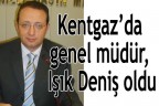 Kentgaz’da genel müdür, Deniş oldu