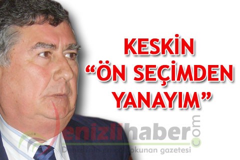 KESKİN “ÖN SEÇİMDEN YANAYIM”