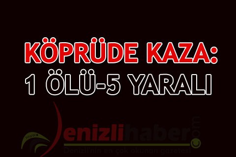 KÖPRÜDE KAZA: 1 ÖLÜ-5 YARALI