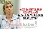 “KÖY ENSTİTÜLERİN KAPATILMASI KAFALARA VURULMUŞ BİR KİLİTTİR”