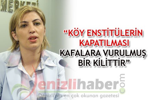 “KÖY ENSTİTÜLERİN KAPATILMASI KAFALARA VURULMUŞ BİR KİLİTTİR”