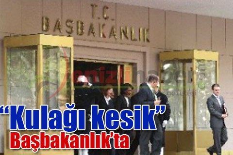 “Kulağı kesik” Başbakanlık’ta