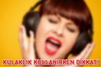 KULAKLIK KULLANIRKEN DİKKAT!