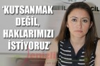 “Kutsanmak istemiyoruz, haklarımızı istiyoruz”