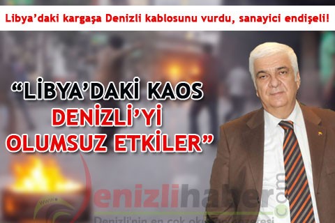 “LİBYA’DAKİ KAOS DENİZLİ’Yİ OLUMSUZ ETKİLER”