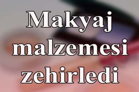 Makyaj malzemesi zehirledi