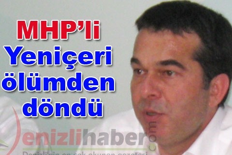 MHP’li Yeniçeri ölümden döndü
