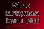 Miras tartışması kanlı bitti