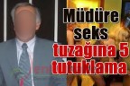Müdüre seks tuzağına 5 tutuklama