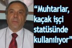 “Muhtarlar kaçak işçi statüsünde kullanılıyor”