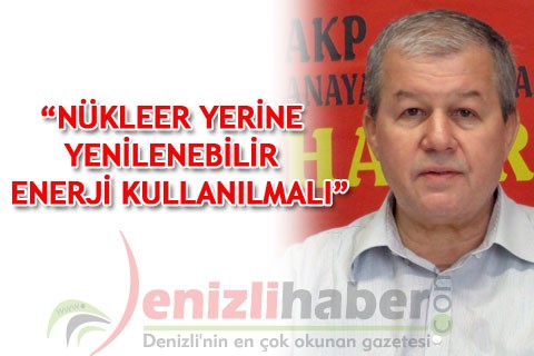 “NÜKLEER YERİNE YENİLENEBİLİR ENERJİ KULLANILMALI”