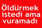 Öldürmek istedi ama vuramadı
