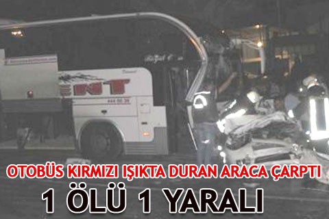 OTOBÜS KIRMIZI IŞIKTA DURAN ARACA ÇARPTI :1 ÖLÜ 1 YARALI