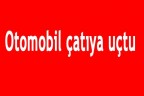 Otomobil çatıya uçtu