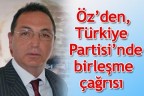 Öz’den, Türkiye Partisi’nde birleşme çağrısı