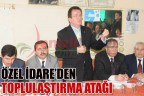 ÖZEL İDARE’DEN TOPLULAŞTIRMA ATAĞI