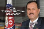 ÖZER “TÜRKİYE BU OYUNA GELMEMELİ”