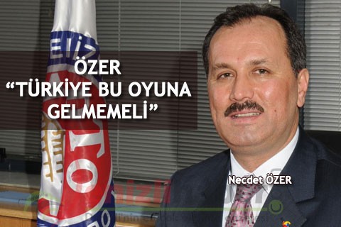 ÖZER “TÜRKİYE BU OYUNA GELMEMELİ”