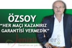 ÖZSOY “HER MAÇI KAZANIRIZ GARANTİSİ VERMEDİK”