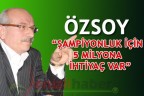 ÖZSOY “ŞAMPİYONLUK İÇİN 5 MİLYONA İHTİYAÇ VAR”