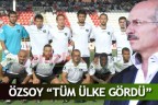 ÖZSOY “TÜM ÜLKE GÖRDÜ”